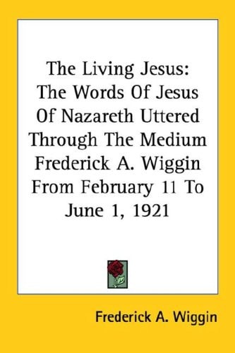 The Living Jesus: The Words Of Jesus Of Nazareth Uttered Through The Medium Frederick A. Wiggin From February 11 To June 1, 1921