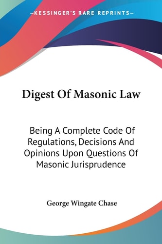 Digest Of Masonic Law: Being A Complete Code Of Regulations, Decisions And Opinions Upon Questions Of Masonic Jurisprudence
