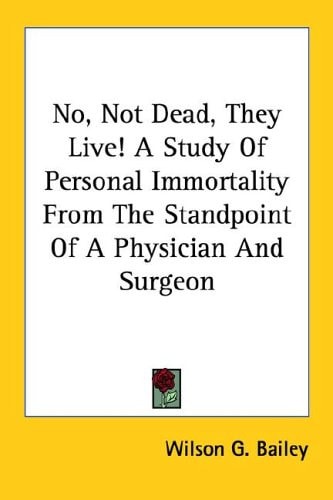 No, Not Dead, They Live! a Study of Personal Immortality from the Standpoint of a Physician and Surgeon