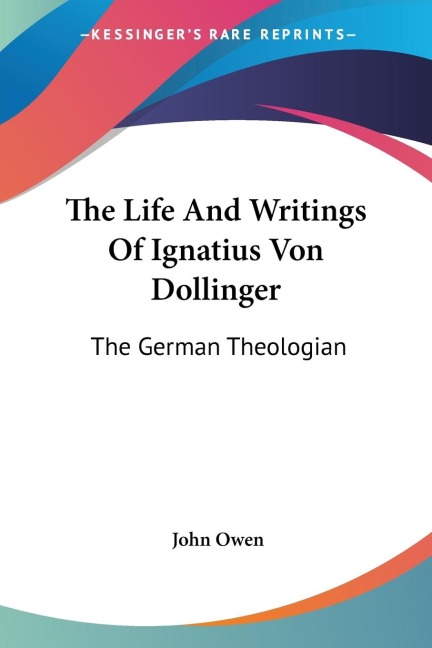 The Life And Writings Of Ignatius Von Dollinger: The German Theologian