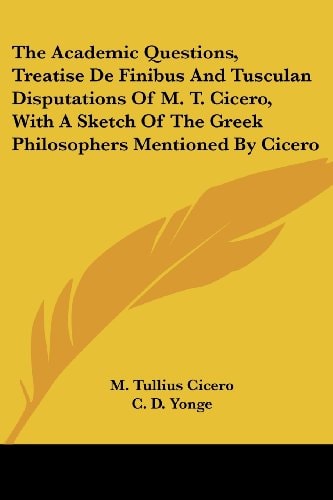 The Academic Questions, Treatise de Finibus and Tusculan Disputations of M. T. Cicero, with a Sketch of the Greek Philosophers Mentioned by Cicero