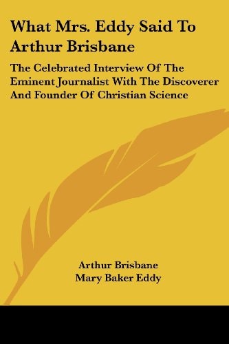 What Mrs. Eddy Said to Arthur Brisbane: The Celebrated Interview of the Eminent Journalist with the Discoverer and Founder of Christian Science