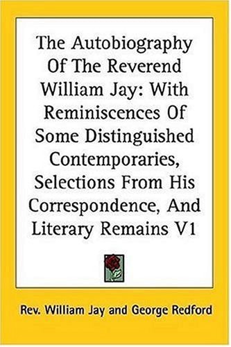 The Autobiography Of The Reverend William Jay: With Reminiscences Of Some Distinguished Contemporaries, Selections From His Correspondence, And Literary Remains V1