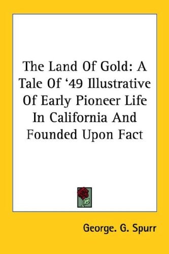 The Land Of Gold: A Tale Of '49 Illustrative Of Early Pioneer Life In California And Founded Upon Fact