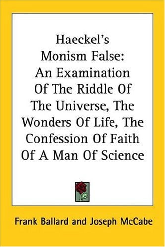 Haeckel's Monism False: An Examination Of The Riddle Of The Universe, The Wonders Of Life, The Confession Of Faith Of A Man Of Science
