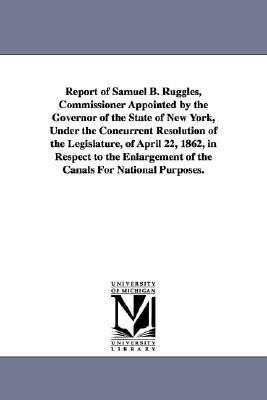 Report of Samuel B. Ruggles, Commissioner Appointed by the Governor of the State of New York, Under the Concurrent Resolution of the Legislature, of April 22, 1862, in Respect to the Enlargement of the Canals For National Purposes.
