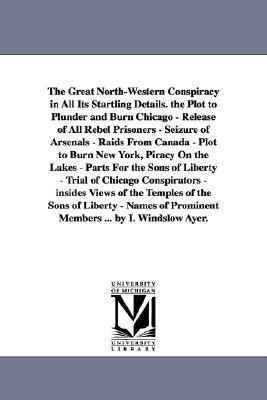 The Great North-Western Conspiracy in All Its Startling Details. the Plot to Plunder and Burn Chicago - Release of All Rebel Prisoners - Seizure of Arsenals - Raids From Canada - Plot to Burn New York, Piracy On the Lakes - Parts For the Sons of Liberty -