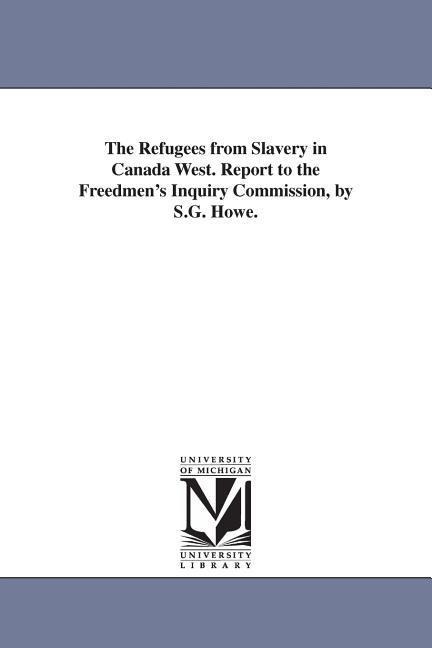 The Refugees from Slavery in Canada West. Report to the Freedmen's Inquiry Commission, by S.G. Howe.
