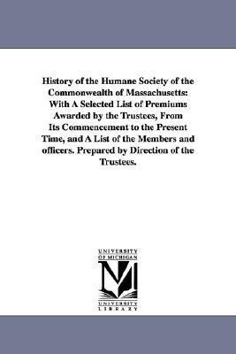 History of the Humane Society of the Commonwealth of Massachusetts: With a Selected List of Premiums Awarded by the Trustees, from Its Commencement to