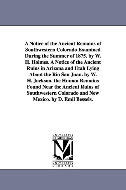 A Notice of the Ancient Remains of Southwestern Colorado Examined During the Summer of 1875. by W. H. Holmes. A Notice of the Ancient Ruins in Arizona and Utah Lying About the Rio San Juan. by W. H. Jackson. the Human Remains Found Near the Ancient Ruins 