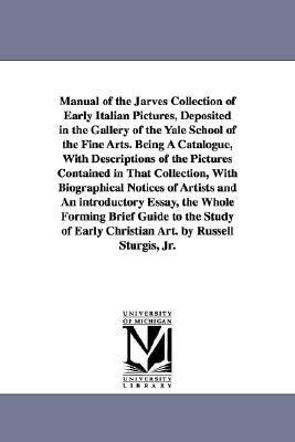Manual of the Jarves Collection of Early Italian Pictures, Deposited in the Gallery of the Yale School of the Fine Arts. Being A Catalogue, With Descriptions of the Pictures Contained in That Collection, With Biographical Notices of Artists and An introdu