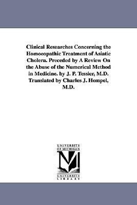 Clinical Researches Concerning the Homoeopathic Treatment of Asiatic Cholera. Preceded by A Review On the Abuse of the Numerical Method in Medicine. by J. P. Tessier, M.D. Translated by Charles J. Hempel, M.D.