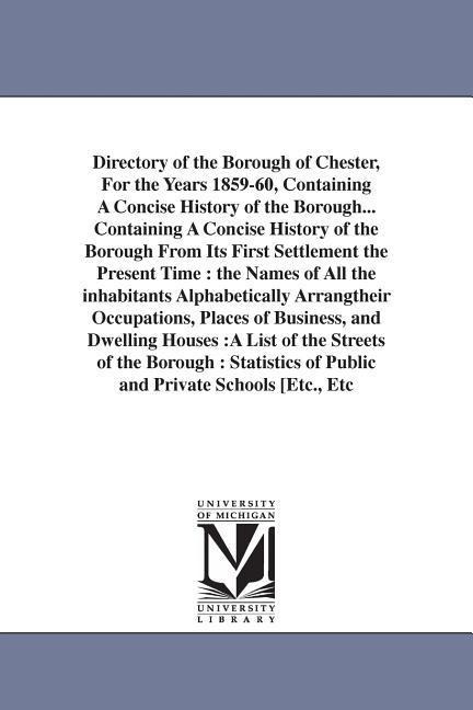Directory of the Borough of Chester, For the Years 1859-60, Containing A Concise History of the Borough... Containing A Concise History of the Borough From Its First Settlement the Present Time: the Names of All the inhabitants Alphabetically Arrangtheir 