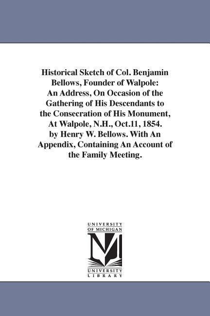 Historical Sketch of Col. Benjamin Bellows, Founder of Walpole: An Address, On Occasion of the Gathering of His Descendants to the Consecration of His Monument, At Walpole, N.H., Oct.11, 1854. by Henry W. Bellows. With An Appendix, Containing An Account o
