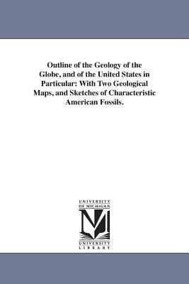 Outline of the Geology of the Globe, and of the United States in Particular: With Two Geological Maps, and Sketches of Characteristic American Fossils.