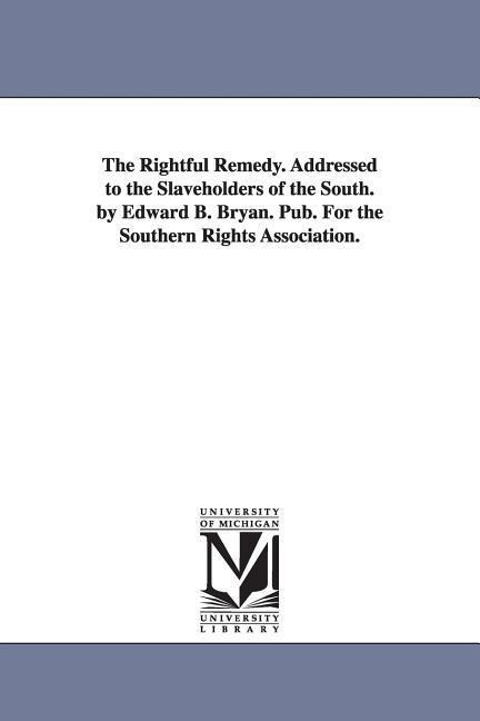 The Rightful Remedy. Addressed to the Slaveholders of the South. by Edward B. Bryan. Pub. For the Southern Rights Association.
