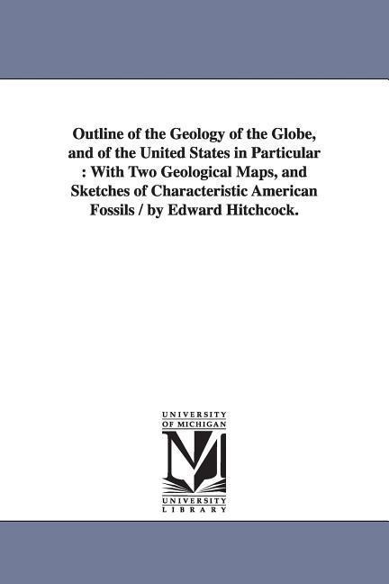 Outline of the Geology of the Globe, and of the United States in Particular: With Two Geological Maps, and Sketches of Characteristic American Fossils / by Edward Hitchcock.