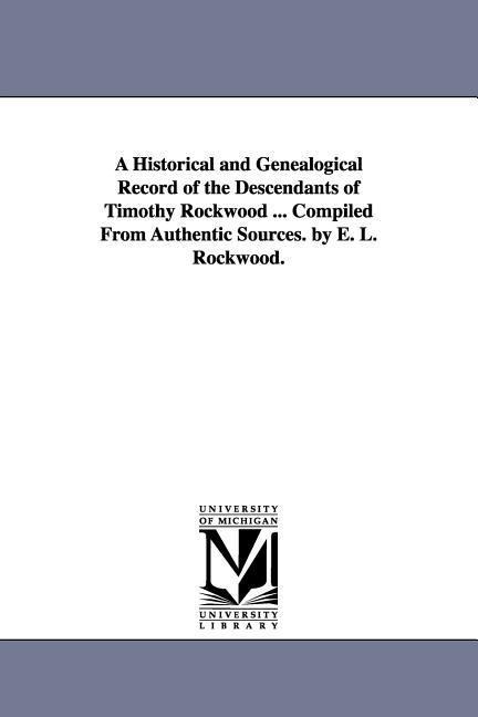 A Historical and Genealogical Record of the Descendants of Timothy Rockwood ... Compiled From Authentic Sources. by E. L. Rockwood.
