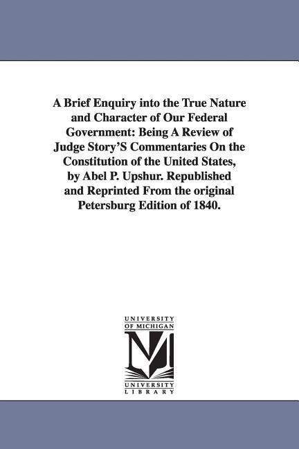 A Brief Enquiry Into the True Nature and Character of Our Federal Government: Being a Review of Judge Story's Commentaries on the Constitution of Th