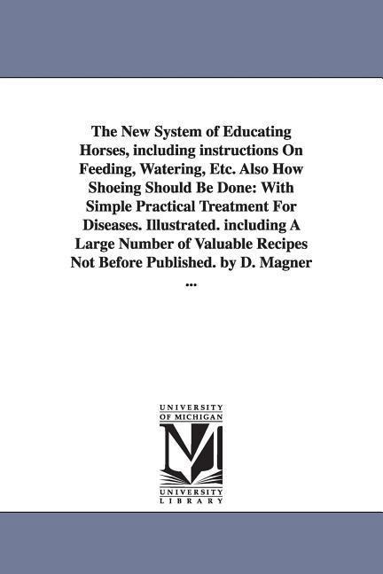 The New System of Educating Horses, Including Instructions on Feeding, Watering, Etc. Also How Shoeing Should Be Done: With Simple Practical Treatment