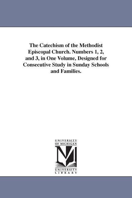 The Catechism of the Methodist Episcopal Church. Numbers 1, 2, and 3, in One Volume, Designed for Consecutive Study in Sunday Schools and Families.