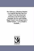 New Subways, A Business Solution: An Analysis Showing That Five Cents Covers the Actual and Necessary Cost of Carrying A Passenger On New and Existing Rapid Transit Lines Merged into A Unified System ... /C by Joseph C. Freehoff ...