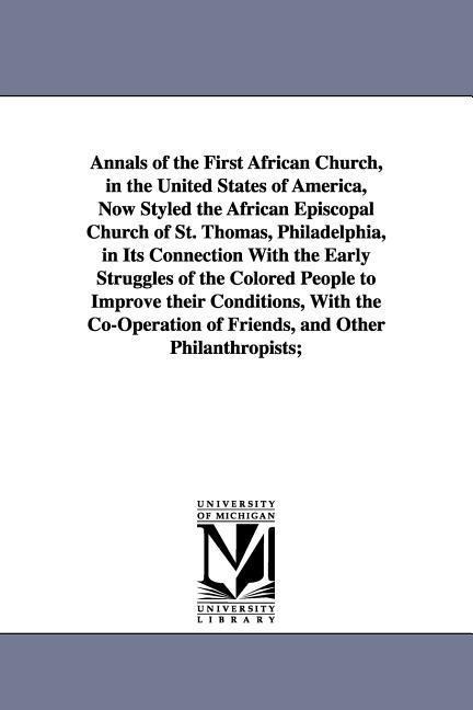 Annals of the First African Church, in the United States of America, Now Styled the African Episcopal Church of St. Thomas, Philadelphia, in Its Connection With the Early Struggles of the Colored People to Improve their Conditions, With the Co-Operation o