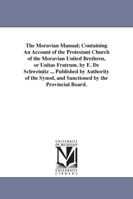 The Moravian Manual; Containing An Account of the Protestant Church of the Moravian United Brethren, or Unitas Fratrum. by E. De Schweinitz ... Published by Authority of the Synod, and Sanctioned by the Provincial Board.