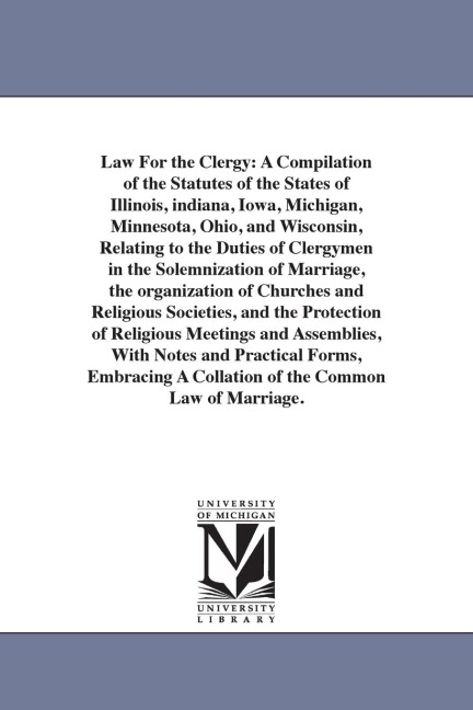 Law For the Clergy: A Compilation of the Statutes of the States of Illinois, indiana, Iowa, Michigan, Minnesota, Ohio, and Wisconsin, Relating to the Duties of Clergymen in the Solemnization of Marriage, the organization of Churches and Religious Societie