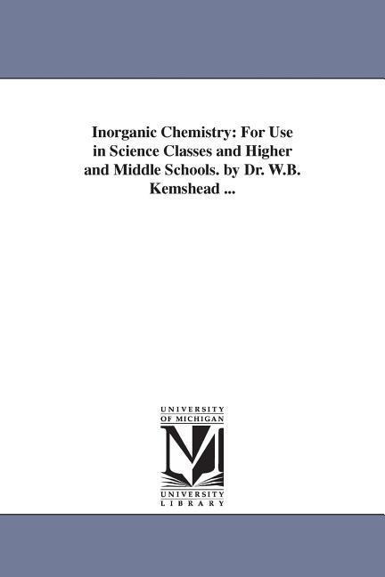 Inorganic Chemistry: For Use in Science Classes and Higher and Middle Schools. by Dr. W.B. Kemshead ...