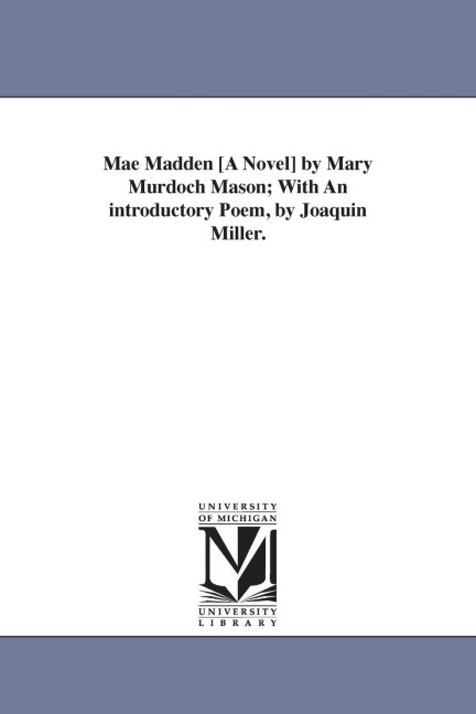 Mae Madden [A Novel] by Mary Murdoch Mason; With An introductory Poem, by Joaquin Miller.