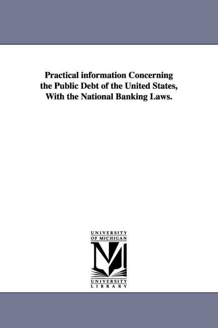 Practical information Concerning the Public Debt of the United States, With the National Banking Laws.