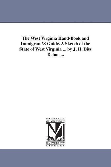 The West Virginia Hand-Book and Immigrant'S Guide. A Sketch of the State of West Virginia ... by J. H. Diss Debar ...