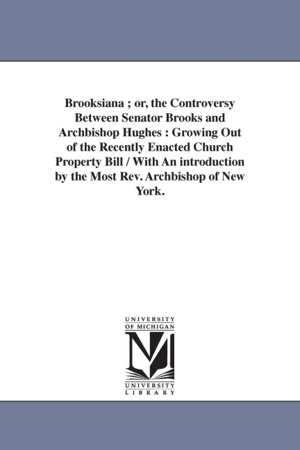Brooksiana; or, the Controversy Between Senator Brooks and Archbishop Hughes: Growing Out of the Recently Enacted Church Property Bill / With An introduction by the Most Rev. Archbishop of New York.