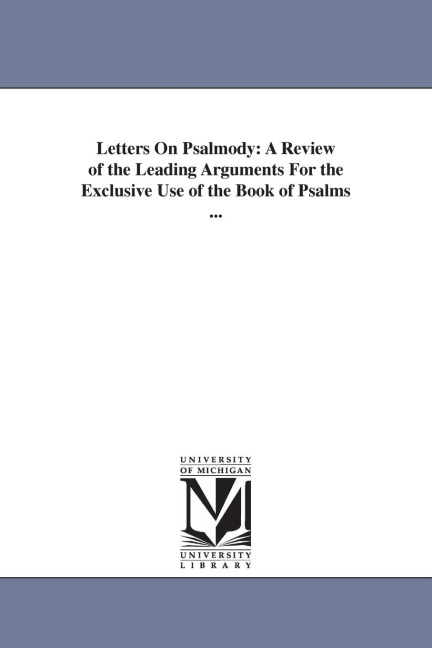 Letters On Psalmody: A Review of the Leading Arguments For the Exclusive Use of the Book of Psalms ...