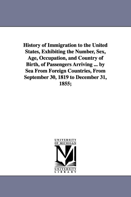 History of Immigration to the United States, Exhibiting the Number, Sex, Age, Occupation, and Country of Birth, of Passenger
