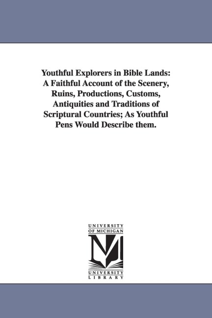 Youthful Explorers in Bible Lands: A Faithful Account of the Scenery, Ruins, Productions, Customs, Antiquities and Traditions of Scriptural Countries; As Youthful Pens Would Describe them.