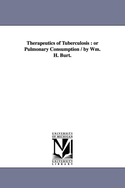 Therapeutics of Tuberculosis: or Pulmonary Consumption / by Wm. H. Burt.
