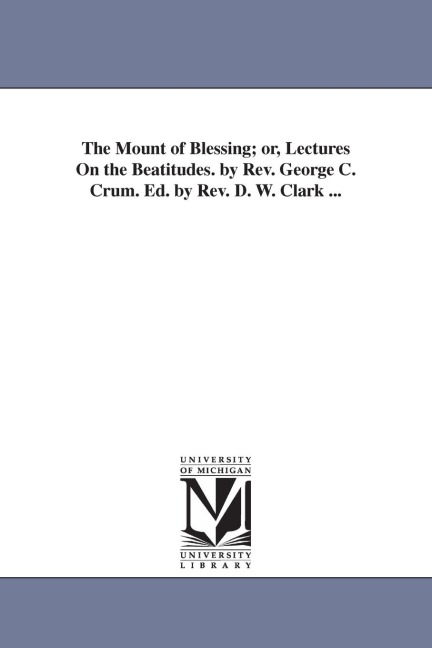The Mount of Blessing; or, Lectures On the Beatitudes. by Rev. George C. Crum. Ed. by Rev. D. W. Clark ...