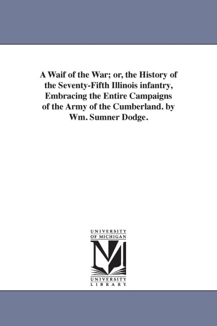 A Waif of the War; or, the History of the Seventy-Fifth Illinois infantry, Embracing the Entire Campaigns of the Army of the Cumberland. by Wm. Sumner Dodge.