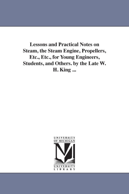Lessons and Practical Notes on Steam, the Steam Engine, Propellers, Etc., Etc., for Young Engineers, Students, and Others. by the Late W. H. King ...