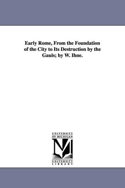 Early Rome, From the Foundation of the City to Its Destruction by the Gauls; by W. Ihne.