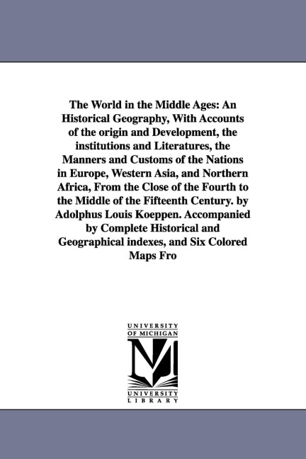 The World in the Middle Ages: An Historical Geography, With Accounts of the origin and Development, the institutions and Literatures, the Manners and Customs of the Nations in Europe, Western Asia, and Northern Africa, From the Close of the Fourth to the 