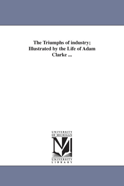 The Triumphs of industry; Illustrated by the Life of Adam Clarke ...