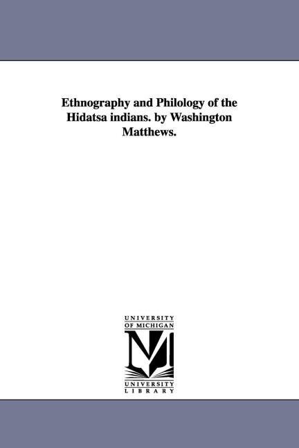 Ethnography and Philology of the Hidatsa indians. by Washington Matthews.