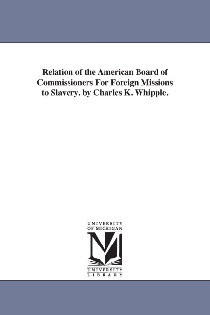 Relation of the American Board of Commissioners For Foreign Missions to Slavery. by Charles K. Whipple.