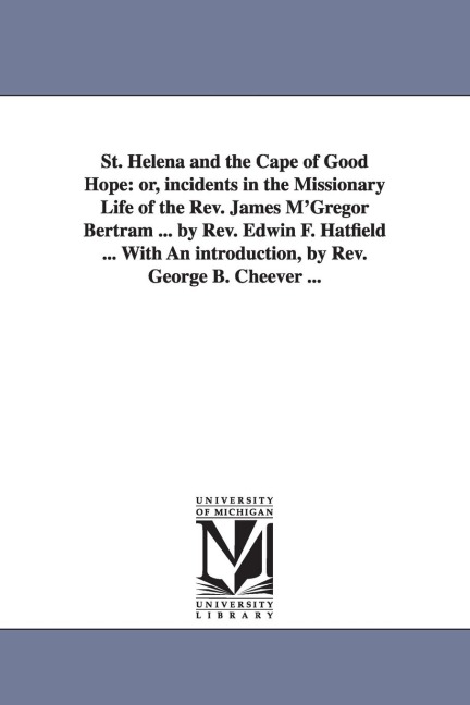 St. Helena and the Cape of Good Hope: or, incidents in the Missionary Life of the Rev. James M'Gregor Bertram ... by Rev. Edwin F. Hatfield ... With An introduction, by Rev. George B. Cheever ...