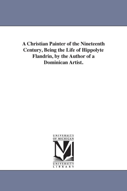 A Christian Painter of the Nineteenth Century, Being the Life of Hippolyte Flandrin, by the Author of a Dominican Artist.