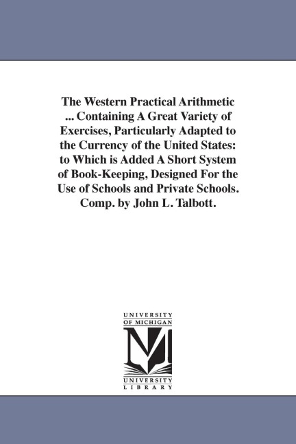 The Western Practical Arithmetic ... Containing A Great Variety of Exercises, Particularly Adapted to the Currency of the United States: to Which is Added A Short System of Book-Keeping, Designed For the Use of Schools and Private Schools. Comp. by John L