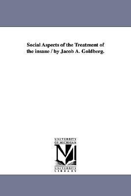 Social Aspects of the Treatment of the insane / by Jacob A. Goldberg.